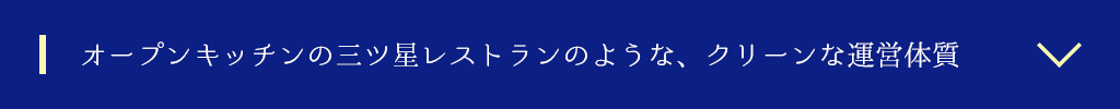 オープンキッチンの三ツ星レストランのような、クリーンな運営体質